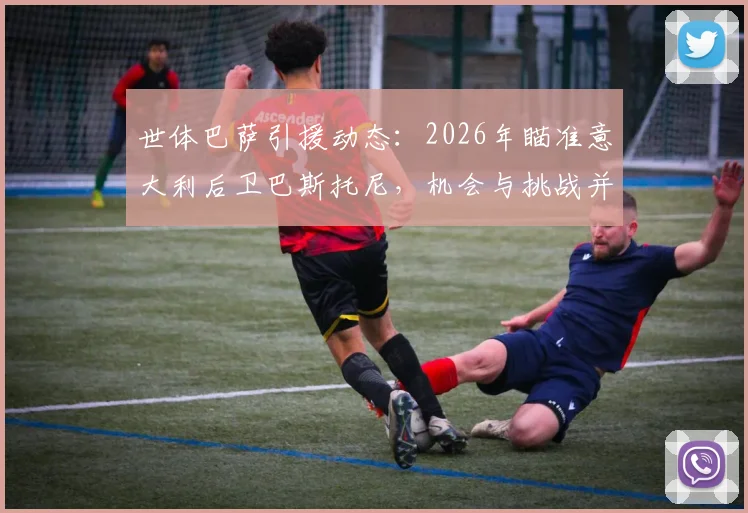 世体巴萨引援动态：2026年瞄准意大利后卫巴斯托尼，机会与挑战并存