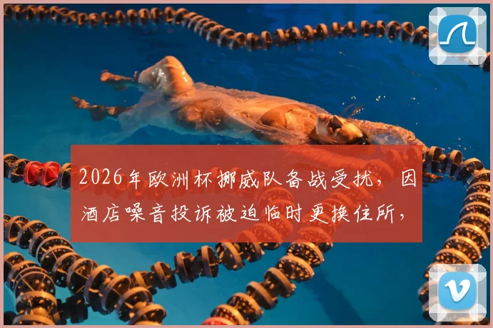2026年欧洲杯挪威队备战受扰，因酒店噪音投诉被迫临时更换住所，英格兰之战前突发状况引关注
