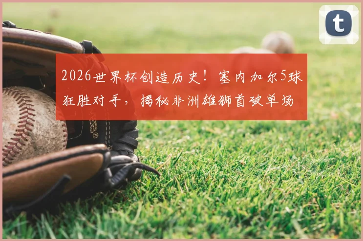 2026世界杯创造历史！塞内加尔5球狂胜对手，揭秘非洲雄狮首破单场进球纪录的背后故事与阵容分析
