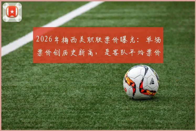 2026年梅西美职联票价曝光：单场票价创历史新高，是客队平均票价的14倍，购票渠道与方法详解