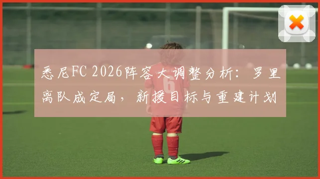 悉尼FC 2026阵容大调整分析：罗里离队成定局，新援目标与重建计划前瞻