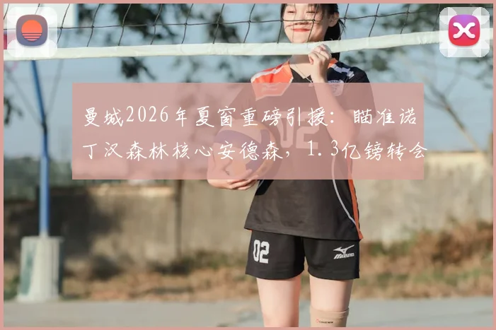 曼城2026年夏窗重磅引援：瞄准诺丁汉森林核心安德森，1.3亿镑转会费引发足坛热议