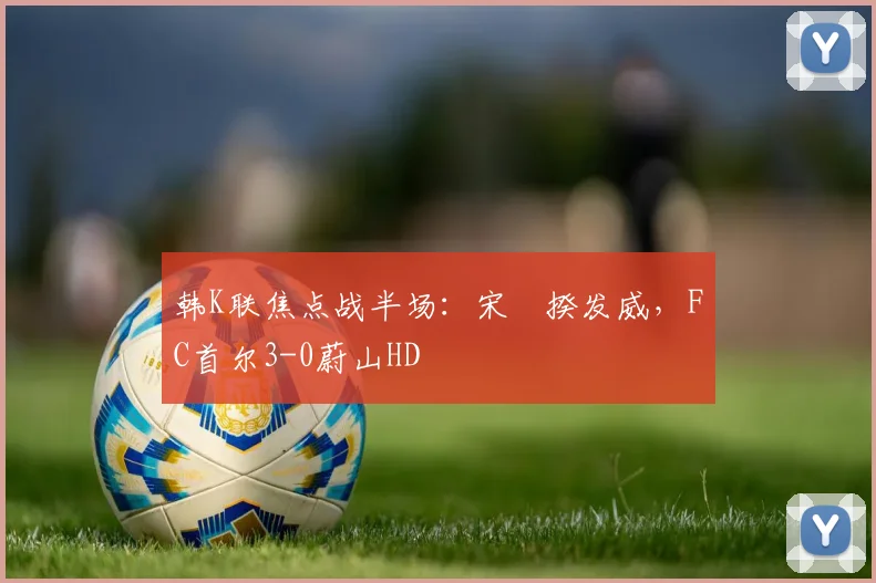 韩K联焦点战半场：宋旻揆发威，FC首尔3-0蔚山HD