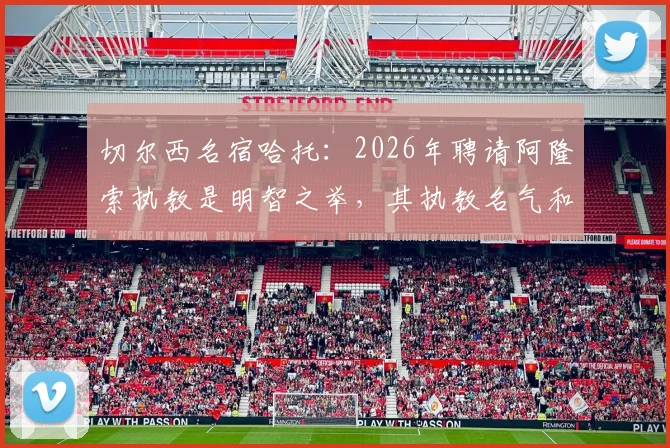 切尔西名宿哈托：2026年聘请阿隆索执教是明智之举，其执教名气和影响力是关键