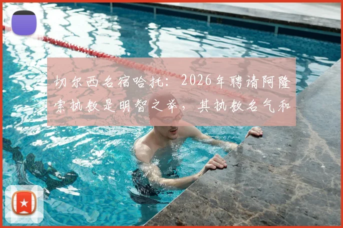 切尔西名宿哈托：2026年聘请阿隆索执教是明智之举，其执教名气和影响力是关键