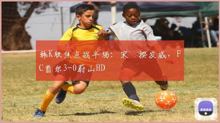 韩K联焦点战半场：宋旻揆发威，FC首尔3-0蔚山HD