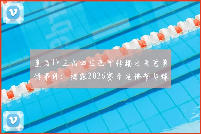 皇马TV正式回应西甲转播方恶意剪辑事件：揭露2026赛季老佛爷与球迷互动被歪曲全过程
