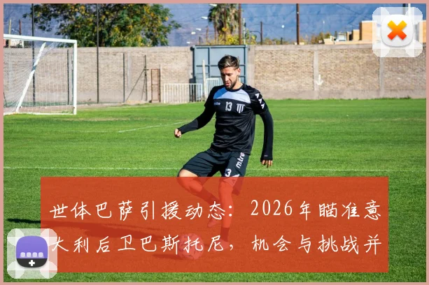 世体巴萨引援动态：2026年瞄准意大利后卫巴斯托尼，机会与挑战并存