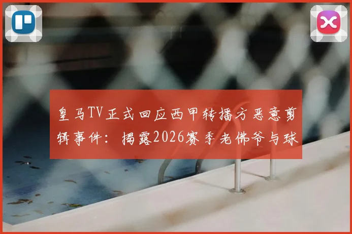皇马TV正式回应西甲转播方恶意剪辑事件：揭露2026赛季老佛爷与球迷互动被歪曲全过程