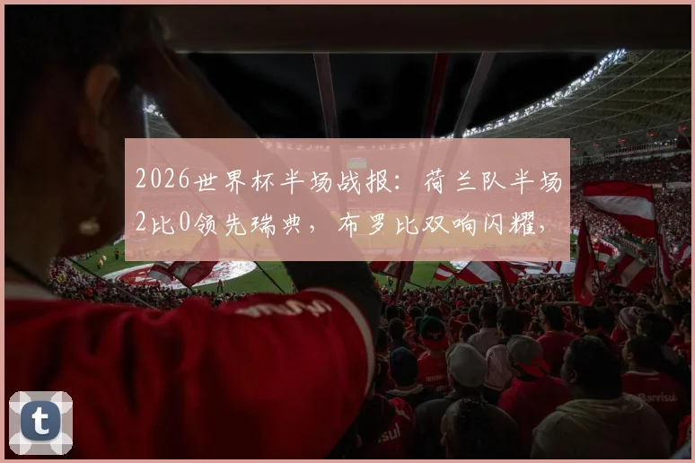 2026世界杯半场战报：荷兰队半场2比0领先瑞典，布罗比双响闪耀，加克波关键助攻梳理前场