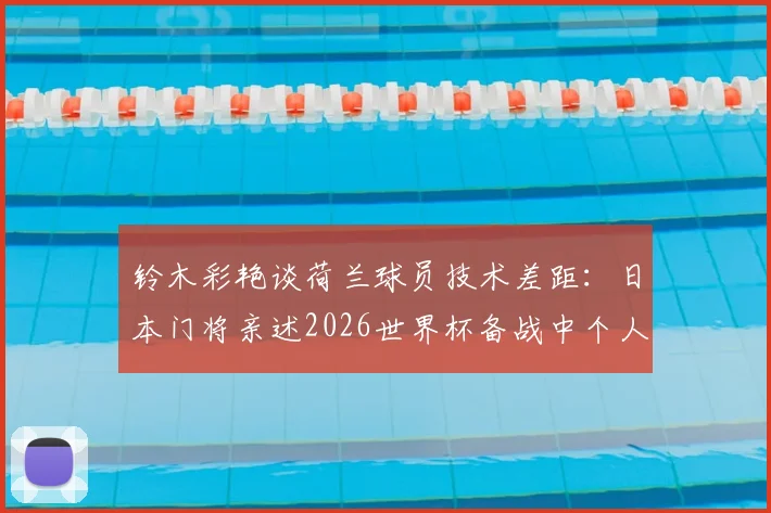 铃木彩艳谈荷兰球员技术差距：日本门将亲述2026世界杯备战中个人技术的挑战与反思