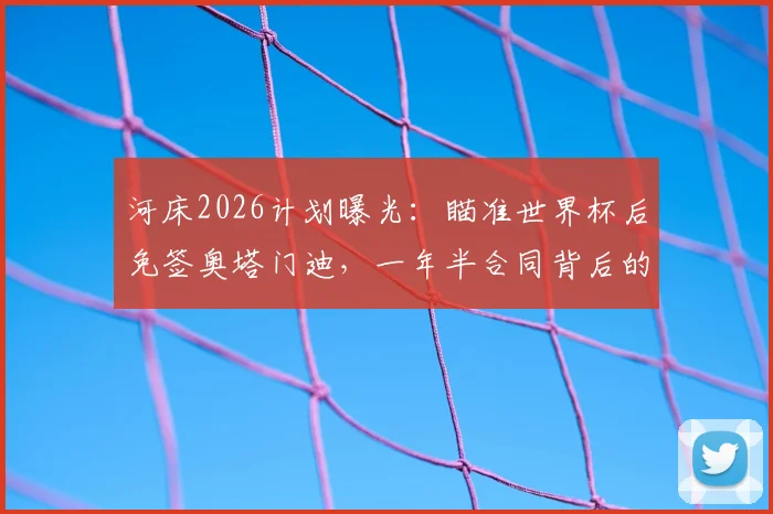 河床2026计划曝光：瞄准世界杯后免签奥塔门迪，一年半合同背后的考量与风险全解析