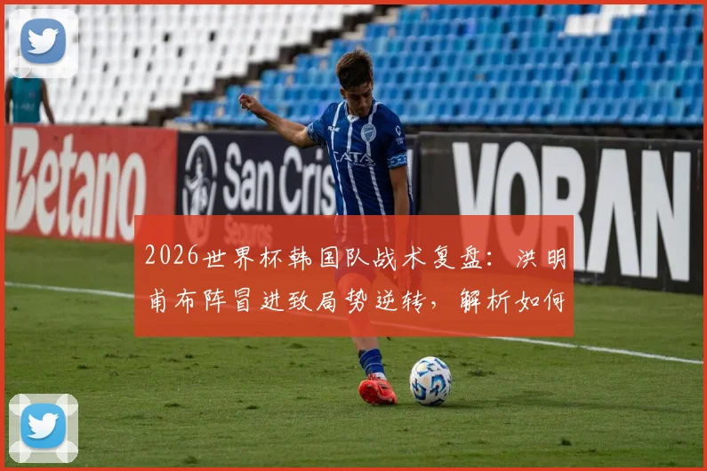 2026世界杯韩国队战术复盘：洪明甫布阵冒进致局势逆转，解析如何避免小组赛垫底