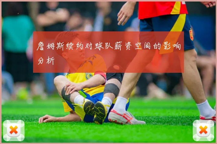 詹姆斯续约对球队薪资空间的影响分析
