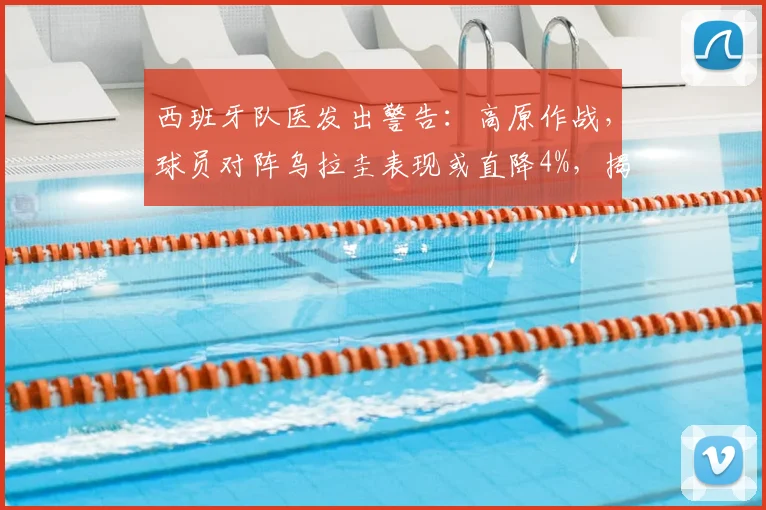 西班牙队医发出警告:高原作战,球员对阵乌拉圭表现或直降4%,揭秘2026世预赛欧洲球队如何应对高原主场挑战