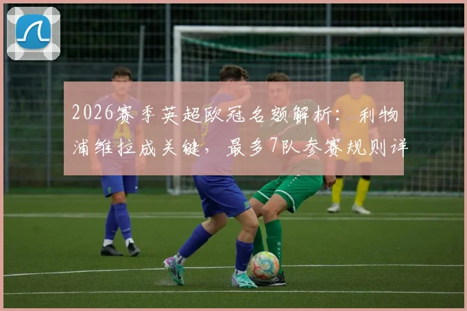 2026赛季英超欧冠名额解析：利物浦维拉成关键，最多7队参赛规则详解
