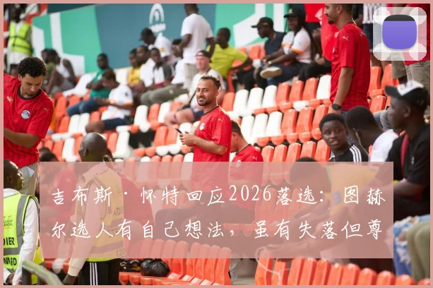 吉布斯·怀特回应2026落选：图赫尔选人有自己想法，虽有失落但尊重决定，未来前景如何？