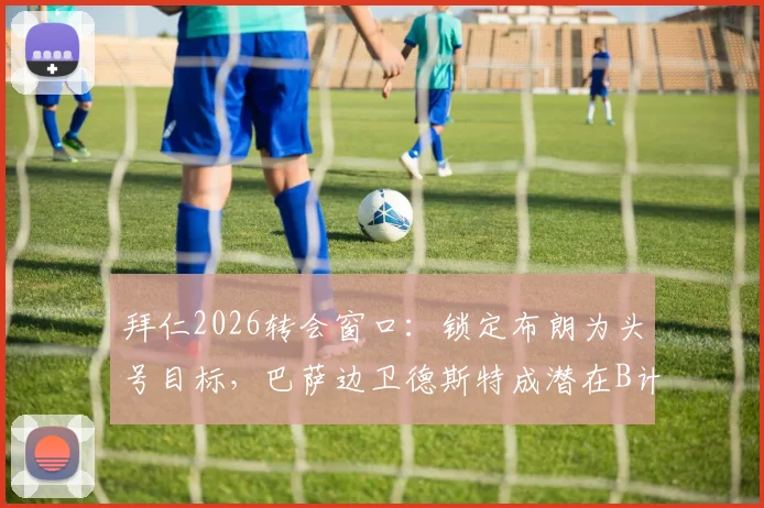 拜仁2026转会窗口：锁定布朗为头号目标，巴萨边卫德斯特成潜在B计划引援人选分析