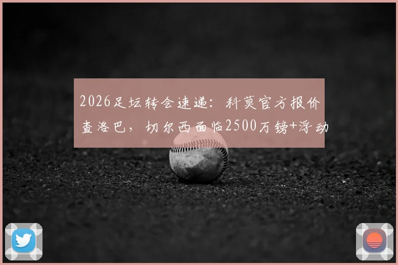 2026足坛转会速递:科莫官方报价查洛巴,切尔西面临2500万镑+浮动抉择,蓝军未来如何布局