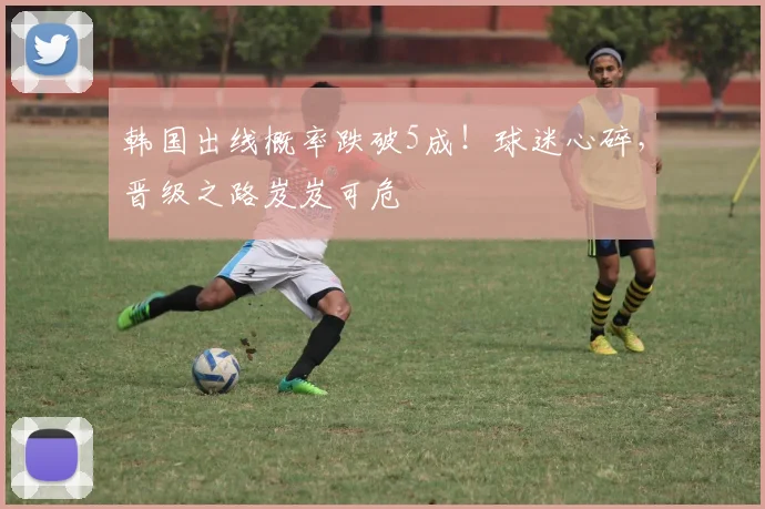 韩国出线概率跌破5成！球迷心碎，晋级之路岌岌可危