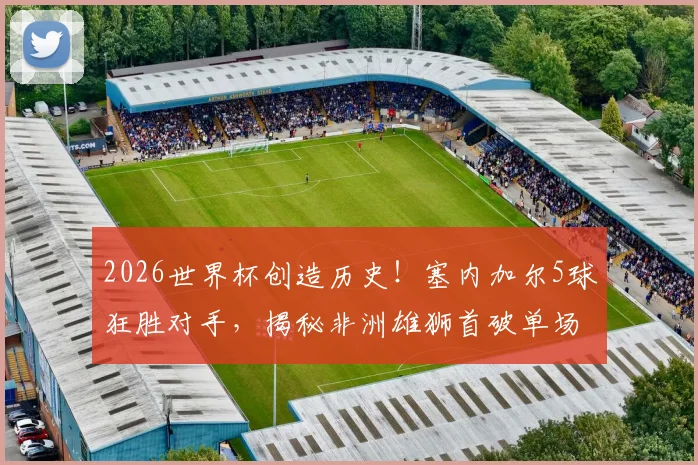 2026世界杯创造历史！塞内加尔5球狂胜对手，揭秘非洲雄狮首破单场进球纪录的背后故事与阵容分析