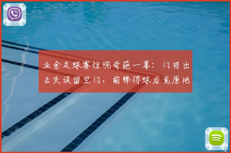 业余足球赛惊现奇葩一幕:门将出击失误留空门,前锋得球后竟原地“思考人生”未射门