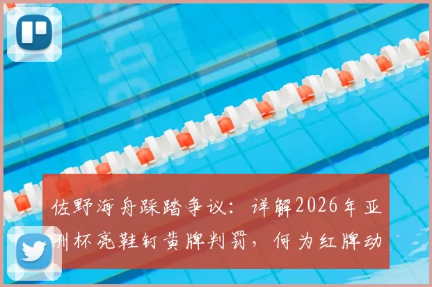 佐野海舟踩踏争议:详解2026年亚洲杯亮鞋钉黄牌判罚,何为红牌动作标准
