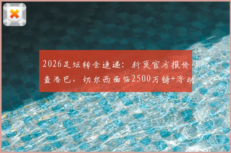 2026足坛转会速递:科莫官方报价查洛巴,切尔西面临2500万镑+浮动抉择,蓝军未来如何布局