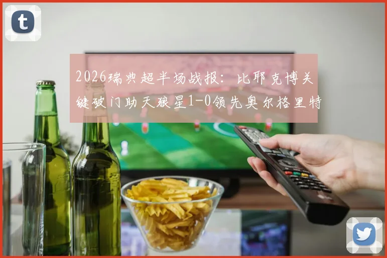 2026瑞典超半场战报：比耶克博关键破门助天狼星1-0领先奥尔格里特，客队半场低迷原因解析
