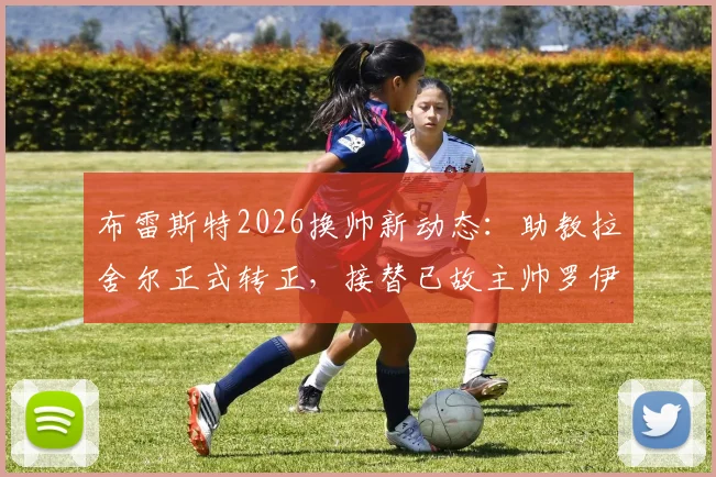 布雷斯特2026换帅新动态：助教拉舍尔正式转正，接替已故主帅罗伊，球队未来规划解析