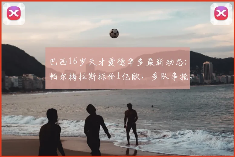 巴西16岁天才爱德华多最新动态：帕尔梅拉斯标价1亿欧，多队争抢，解析其技术特点与潜在下家（2026版）
