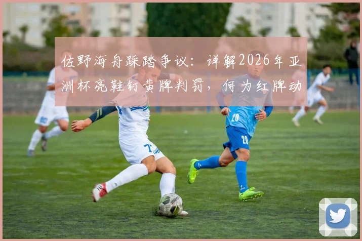 佐野海舟踩踏争议:详解2026年亚洲杯亮鞋钉黄牌判罚,何为红牌动作标准