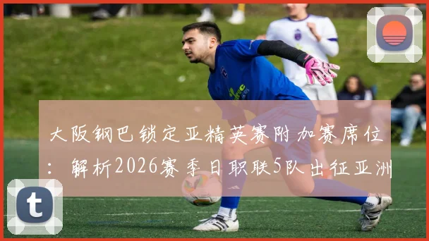 大阪钢巴锁定亚精英赛附加赛席位：解析2026赛季日职联5队出征亚洲赛事的可能性与规则