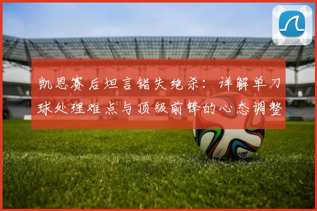 凯恩赛后坦言错失绝杀：详解单刀球处理难点与顶级前锋的心态调整