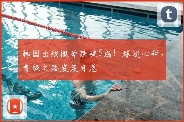 韩国出线概率跌破5成！球迷心碎，晋级之路岌岌可危